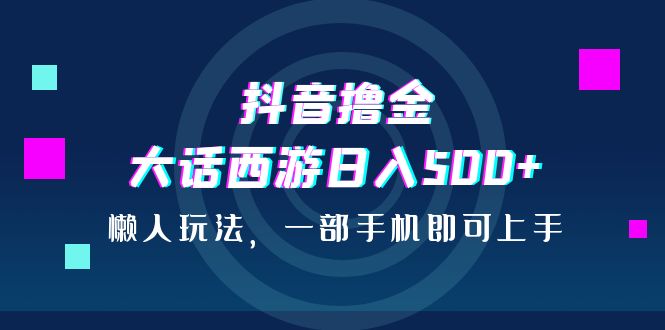 （6871期）抖音撸金，大话西游，懒人玩法，一部手机即可上手_免费分享网络创业,副业,信息差项目的老牌资源整合平台！金铲子项目