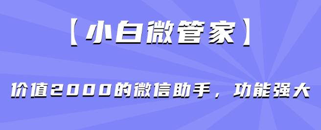 【小白微管家】价值2000的微信助手，功能强大_免费分享网络创业,副业,信息差项目的老牌资源整合平台！金铲子项目