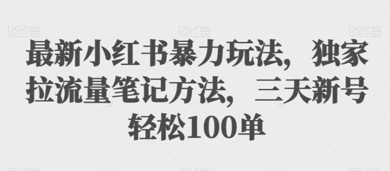 最新小红书暴力玩法，独家拉流量笔记方法，三天新号100单【揭秘】_免费分享网络创业,副业,信息差项目的老牌资源整合平台！金铲子项目