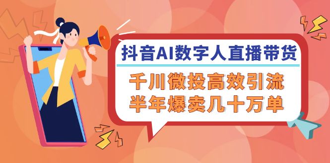 抖音AI数字人直播带货，千川微投高效引流，半年爆卖几十万单_免费分享网络创业,副业,信息差项目的老牌资源整合平台！金铲子项目