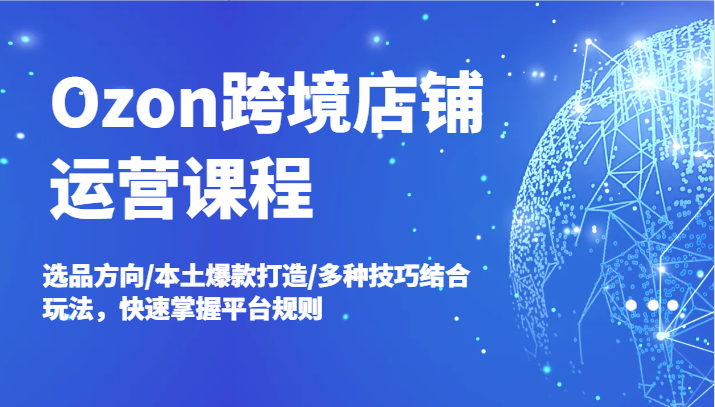 Ozon跨境店铺运营课程，选品方向/本土爆款打造/多种技巧结合玩法，快速掌握平台规则_免费分享网络创业,副业,信息差项目的老牌资源整合平台！金铲子项目