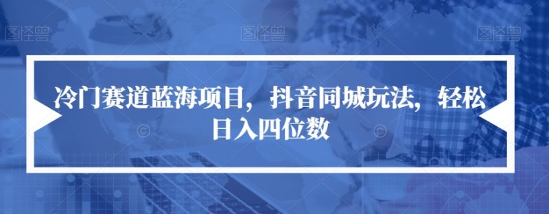 冷门赛道蓝海项目，抖音同城玩法，四位数【揭秘】_免费分享网络创业,副业,信息差项目的老牌资源整合平台！金铲子项目