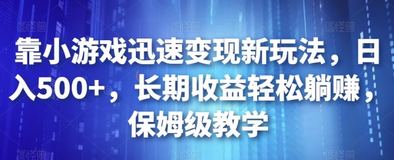 靠小游戏迅速新玩法长期躺赚，保姆级教学【揭秘】_免费分享网络创业,副业,信息差项目的老牌资源整合平台！金铲子项目
