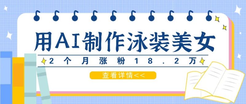 用AI生成泳装美女短视频，2个月涨粉18.2万，多种月_免费分享网络创业,副业,信息差项目的老牌资源整合平台！金铲子项目