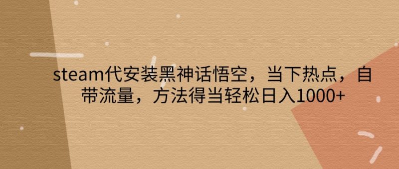 steam代安装黑神话悟空，当下热点，自带流量，方法得当_免费分享网络创业,副业,信息差项目的老牌资源整合平台！金铲子项目