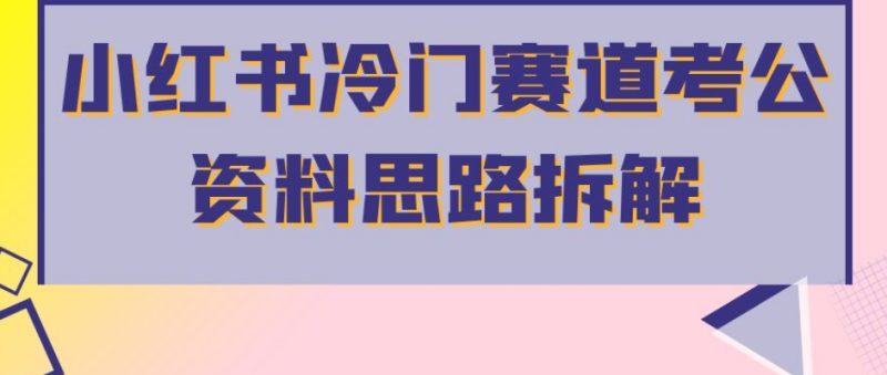 小红书冷门赛道考公资料思路拆解，简单搬运无需操作，转化高涨粉快_免费分享网络创业,副业,信息差项目的老牌资源整合平台！金铲子项目