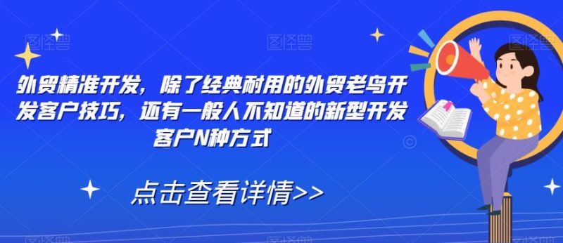 外贸精准开发，除了经典耐用的外贸老鸟开发客户技巧，还有一般人不知道的新型开发客户N种方式_免费分享网络创业,副业,信息差项目的老牌资源整合平台！金铲子项目
