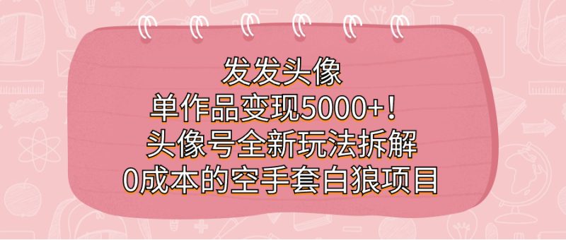 发发头像，单作品5000头像号全新玩法拆解，的空手套白狼项目_免费分享网络创业,副业,信息差项目的老牌资源整合平台！金铲子项目