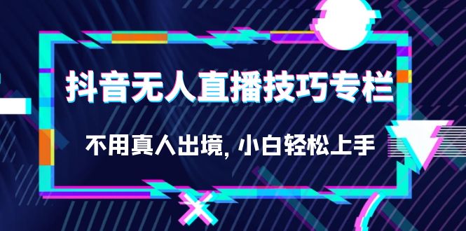 （7159期）抖音无人直播技巧专栏，不用真人出境，小白上手（27节）_免费分享网络创业,副业,信息差项目的老牌资源整合平台！金铲子项目