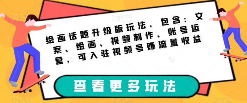 绘画话题升级版玩法，包含：文案、绘画、视频制作、账号运营，可入驻视频号赚流量_免费分享网络创业,副业,信息差项目的老牌资源整合平台！金铲子项目