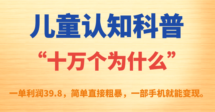 （7261期）儿童认知科普“十万个为什么”一单利润39.8，简单粗暴，一部手机就能_免费分享网络创业,副业,信息差项目的老牌资源整合平台！金铲子项目