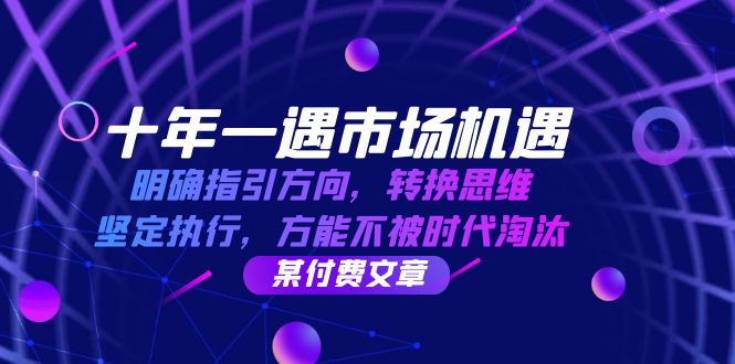 十年一遇市场机遇，明确指引方向，转换思维，坚定执行，方能不被时代淘汰_免费分享网络创业,副业,信息差项目的老牌资源整合平台！金铲子项目