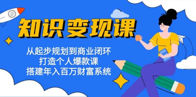 知识课：从起步规划到商业闭环打造个人爆款课搭建百万财富系统_免费分享网络创业,副业,信息差项目的老牌资源整合平台！金铲子项目