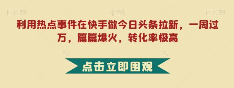利用热点事件在快手做今日头条拉新，一周，篇篇爆火，转化率极高【揭秘】_免费分享网络创业,副业,信息差项目的老牌资源整合平台！金铲子项目