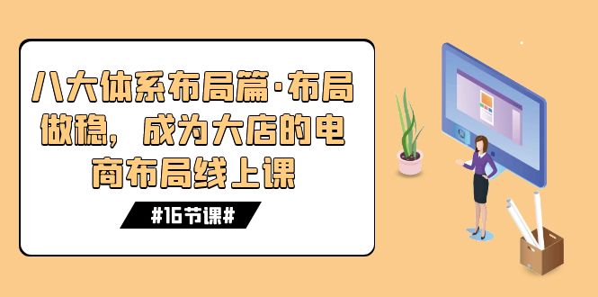 （7487期）八大体系布局篇·布局做稳，成为大店的电商布局线上课（16节课）_免费分享网络创业,副业,信息差项目的老牌资源整合平台！金铲子项目