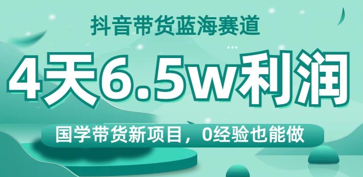 抖音带货蓝海赛道，国学带货新项目，0经验也能做，4天6.利润【揭秘】_免费分享网络创业,副业,信息差项目的老牌资源整合平台！金铲子项目
