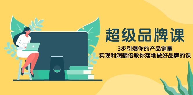 （7778期）超级/品牌课，3步引爆你的产品销量，实现利润翻倍教你落地做好品牌的课_免费分享网络创业,副业,信息差项目的老牌资源整合平台！金铲子项目