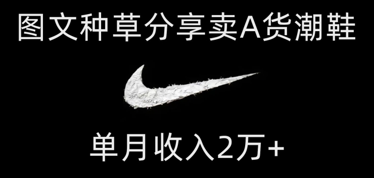 靠图文种草分享卖A货潮鞋，每天一小时，单月2万【揭秘】_免费分享网络创业,副业,信息差项目的老牌资源整合平台！金铲子项目