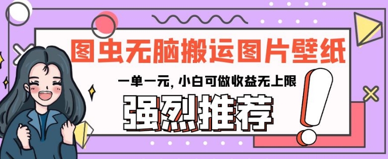 图虫无脑搬运图片壁纸，一单一元，小白可做无上限【揭秘】_免费分享网络创业,副业,信息差项目的老牌资源整合平台！金铲子项目