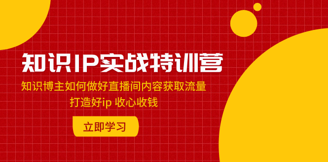 （7903期）知识IP实战特训营：知识博主如何做好直播间内容获取流量打造好ip收心收钱_免费分享网络创业,副业,信息差项目的老牌资源整合平台！金铲子项目