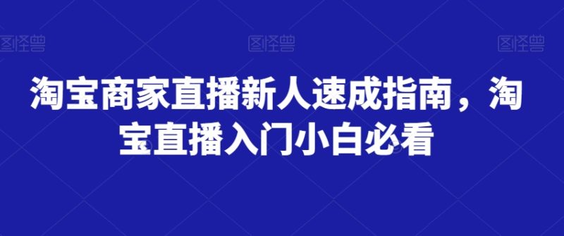 淘宝商家直播新人速成指南，淘宝直播入门小白必看_免费分享网络创业,副业,信息差项目的老牌资源整合平台！金铲子项目