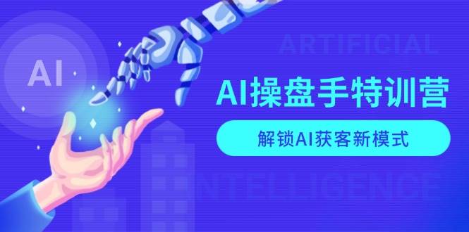 AI操盘手特训营，解锁AI获客新模式，全面掌握AI商业应用与提示词技巧_免费分享网络创业,副业,信息差项目的老牌资源整合平台！金铲子项目