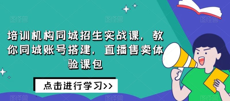 培训机构同城招生实战课，教你同城账号搭建，直播售卖体验课包_免费分享网络创业,副业,信息差项目的老牌资源整合平台！金铲子项目