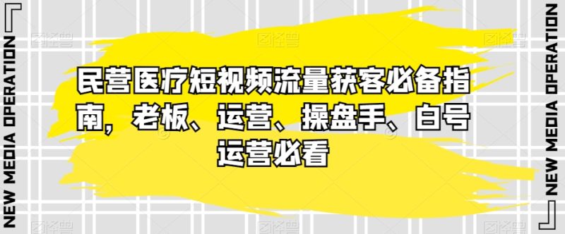 民营医疗短视频流量获客必备指南，老板、运营、操盘手、白号运营必看_免费分享网络创业,副业,信息差项目的老牌资源整合平台！金铲子项目