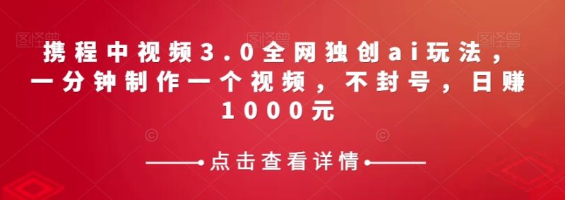 携程中视频3.0全网独创ai玩法，一分钟制作一个视频，不封号，元【揭秘】_免费分享网络创业,副业,信息差项目的老牌资源整合平台！金铲子项目