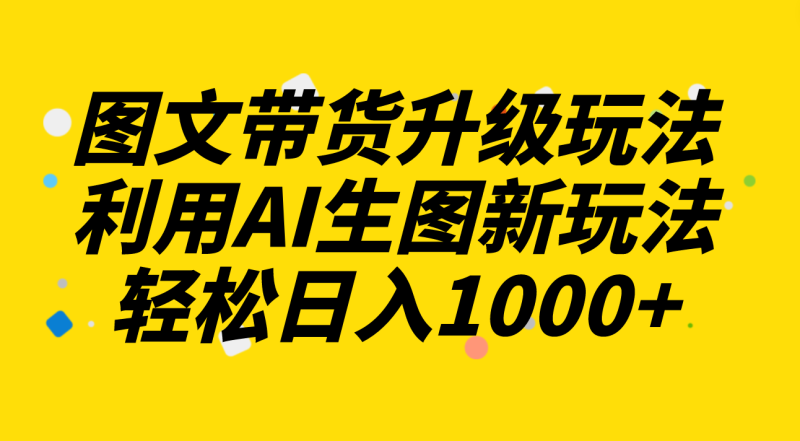 （8041期）图文带货升级玩法2.0分享，利用AI生图新玩法，每天半小时_免费分享网络创业,副业,信息差项目的老牌资源整合平台！金铲子项目