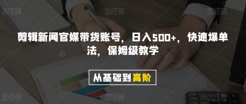 剪辑新闻官媒带货账号快速爆单法，保姆级教学【揭秘】_免费分享网络创业,副业,信息差项目的老牌资源整合平台！金铲子项目