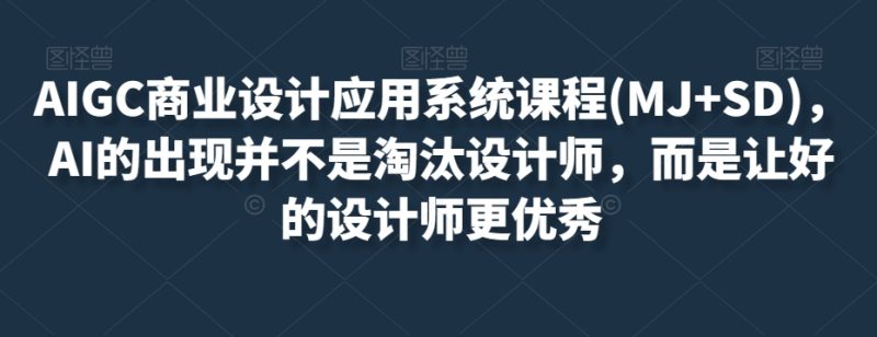 AIGC商业设计应用系统课程(MJSD)，AI的出现并不是淘汰设计师，而是让好的设计师更优秀_免费分享网络创业,副业,信息差项目的老牌资源整合平台！金铲子项目
