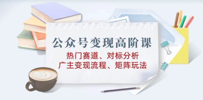 公众号高阶课：热门赛道、对标分析、广告主流程、矩阵玩法_免费分享网络创业,副业,信息差项目的老牌资源整合平台！金铲子项目