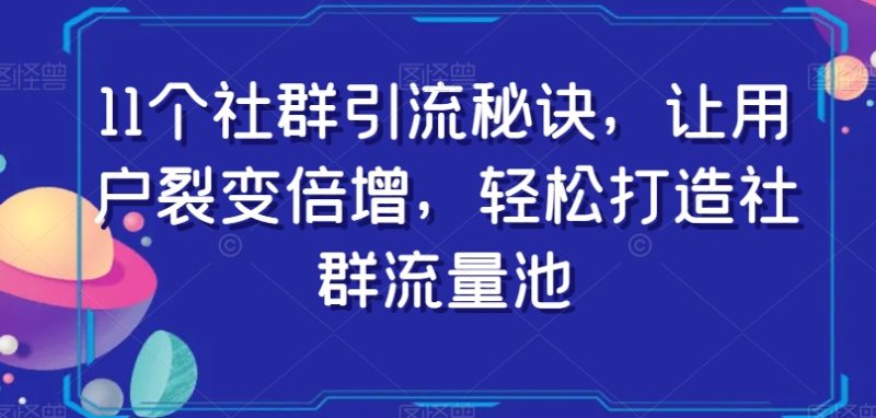 11个社群引流秘诀，让用户裂变倍增，打造社群流量池_免费分享网络创业,副业,信息差项目的老牌资源整合平台！金铲子项目