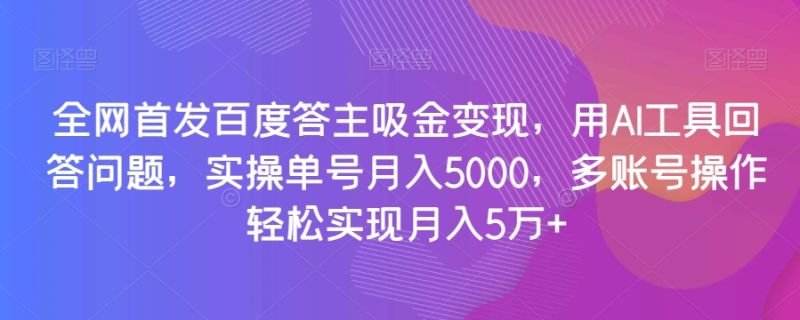 全网首发百度答主吸金，用AI工具回答问题，实操单号，多账号操作实现5万【揭秘】_免费分享网络创业,副业,信息差项目的老牌资源整合平台！金铲子项目