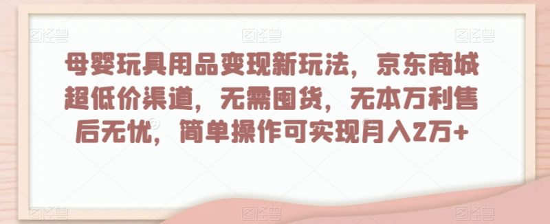 母婴玩具用品新玩法，京东商城超低价渠道，简单操作可实现2万【揭秘】_免费分享网络创业,副业,信息差项目的老牌资源整合平台！金铲子项目