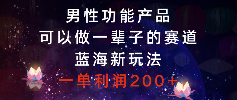 （8354期）男性功能产品，可以做一辈子的赛道，蓝海新玩法，一单_免费分享网络创业,副业,信息差项目的老牌资源整合平台！金铲子项目