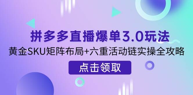 拼多多直播爆单3.0玩法解析，黄金SKU矩阵布局六重活动链实操全攻略_免费分享网络创业,副业,信息差项目的老牌资源整合平台！金铲子项目