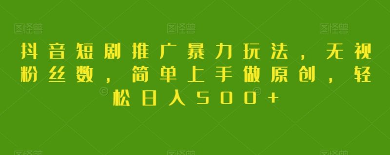 抖音短剧推广暴力玩法，无视粉丝数，简单上手做原创，【揭秘】_免费分享网络创业,副业,信息差项目的老牌资源整合平台！金铲子项目