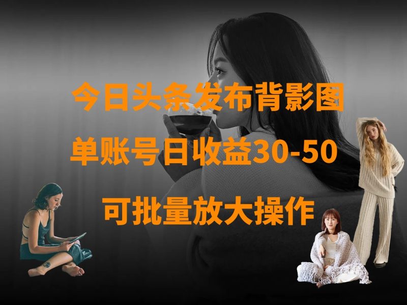 今日头条发布背影图单账号日30-50可放大操作_免费分享网络创业,副业,信息差项目的老牌资源整合平台！金铲子项目