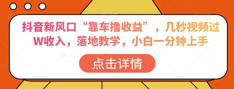 抖音新风口“靠车撸”，几秒视频过W，落地教学，小白一分钟上手【揭秘】_免费分享网络创业,副业,信息差项目的老牌资源整合平台！金铲子项目