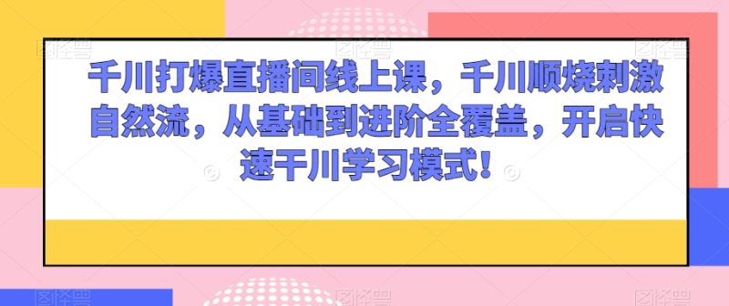 千川打爆直播间线上课，千川顺烧刺激自然流，从基础到进阶全覆盖，开启快速干川学习模式_免费分享网络创业,副业,信息差项目的老牌资源整合平台！金铲子项目