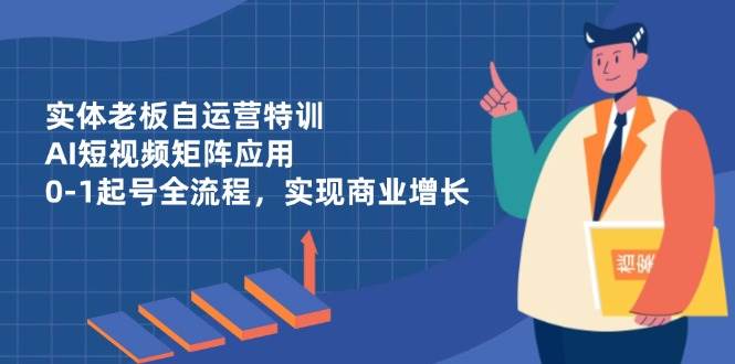 实体老板自运营特训，AI短视频矩阵应用，0-1起号全流程，实现商业增长_免费分享网络创业,副业,信息差项目的老牌资源整合平台！金铲子项目