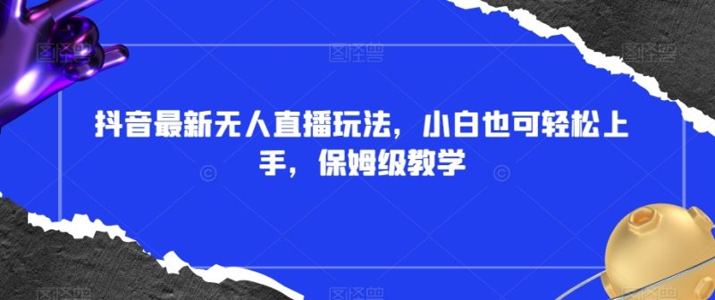 抖音最新无人直播玩法，小白也可上手，保姆级教学，附所有素材插件【揭秘】_免费分享网络创业,副业,信息差项目的老牌资源整合平台！金铲子项目
