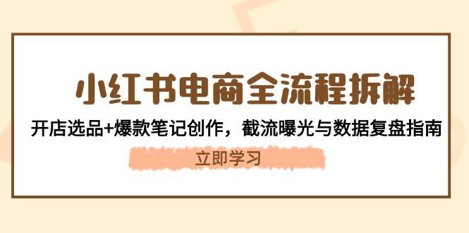 小红书电商全流程拆解：开店选品爆款笔记创作，截流曝光与数据复盘指南_免费分享网络创业,副业,信息差项目的老牌资源整合平台！金铲子项目