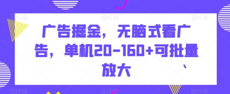 广告掘金，无脑式看广告，单机20-1可批量放大【揭秘】_免费分享网络创业,副业,信息差项目的老牌资源整合平台！金铲子项目
