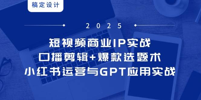 短视频商业IP实战6期：口播剪辑爆款选题术，小红书运营与GPT应用实战_免费分享网络创业,副业,信息差项目的老牌资源整合平台！金铲子项目