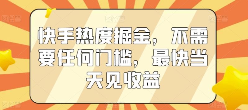 快手热度掘金，不需要任何门槛，最快见_免费分享网络创业,副业,信息差项目的老牌资源整合平台！金铲子项目