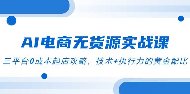 AI电商无货源实战课，三平台起店攻略，技术执行力的黄金配比_免费分享网络创业,副业,信息差项目的老牌资源整合平台！金铲子项目