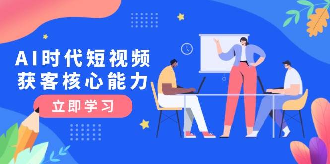 AI时代短视频获客核心课程，三大必备技能解析，认知升级关键要点_免费分享网络创业,副业,信息差项目的老牌资源整合平台！金铲子项目